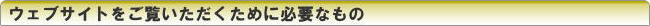 ウェブサイトをご覧いただくために必要なもの